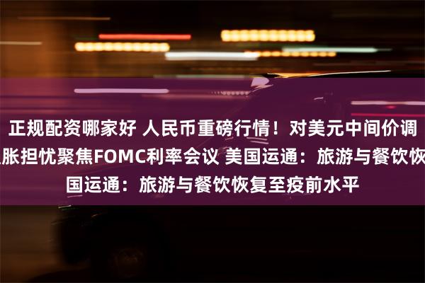 正规配资哪家好 人民币重磅行情！对美元中间价调贬214基点 通胀担忧聚焦FOMC利率会议 美国运通：旅游与餐饮恢复至疫前水平