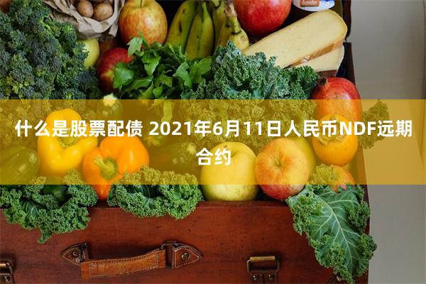 什么是股票配债 2021年6月11日人民币NDF远期合约