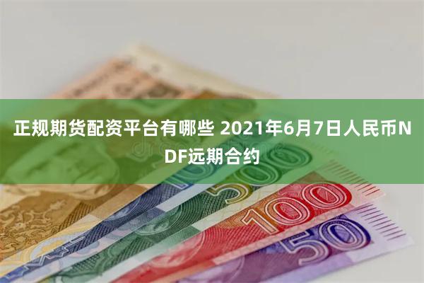 正规期货配资平台有哪些 2021年6月7日人民币NDF远期合约