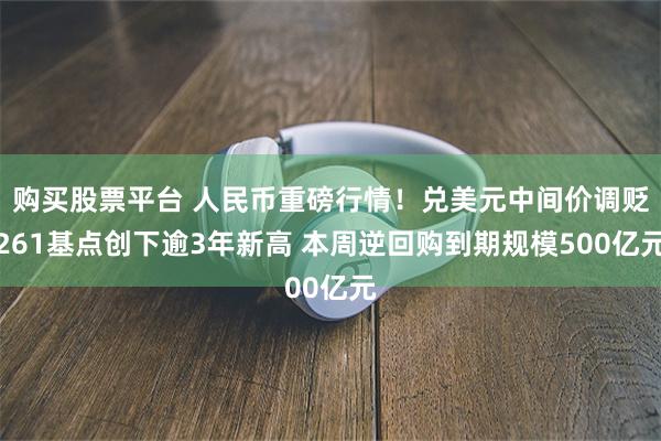 购买股票平台 人民币重磅行情！兑美元中间价调贬261基点创下逾3年新高 本周逆回购到期规模500亿元