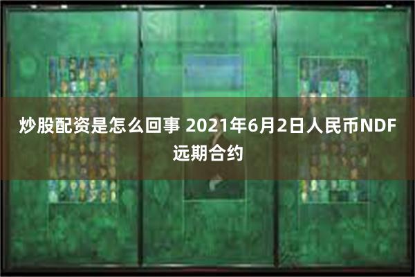 炒股配资是怎么回事 2021年6月2日人民币NDF远期合约