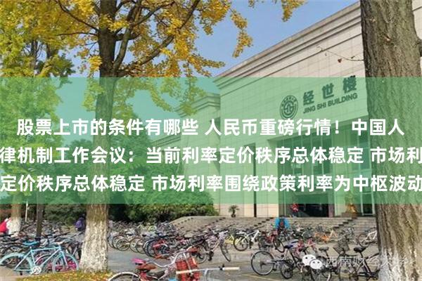 股票上市的条件有哪些 人民币重磅行情！中国人行召开市场利率定价自律机制工作会议：当前利率定价秩序总体稳定 市场利率围绕政策利率为中枢波动