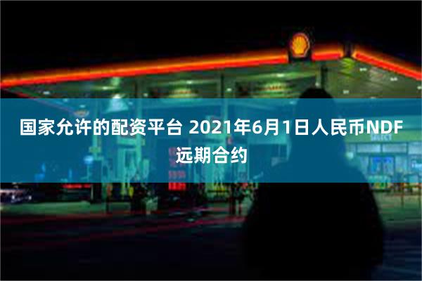 国家允许的配资平台 2021年6月1日人民币NDF远期合约