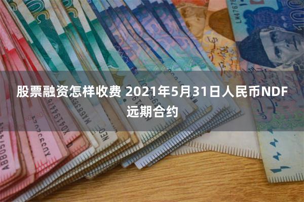 股票融资怎样收费 2021年5月31日人民币NDF远期合约