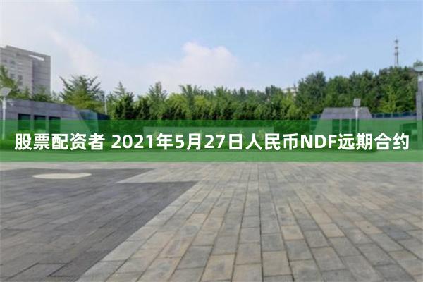 股票配资者 2021年5月27日人民币NDF远期合约