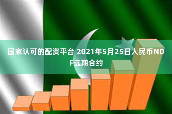 国家认可的配资平台 2021年5月25日人民币NDF远期合约