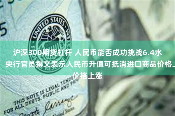 沪深300期货杠杆 人民币能否成功挑战6.4水平？ 央行官员撰文表示人民币升值可抵消进口商品价格上涨