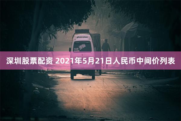 深圳股票配资 2021年5月21日人民币中间价列表