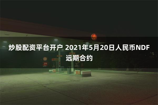 炒股配资平台开户 2021年5月20日人民币NDF远期合约