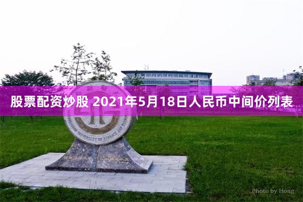 股票配资炒股 2021年5月18日人民币中间价列表