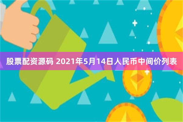 股票配资源码 2021年5月14日人民币中间价列表