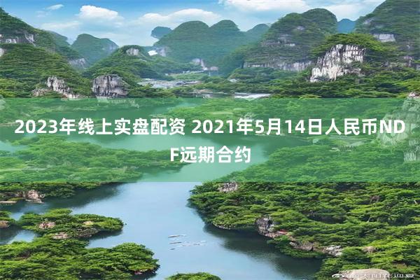 2023年线上实盘配资 2021年5月14日人民币NDF远期合约