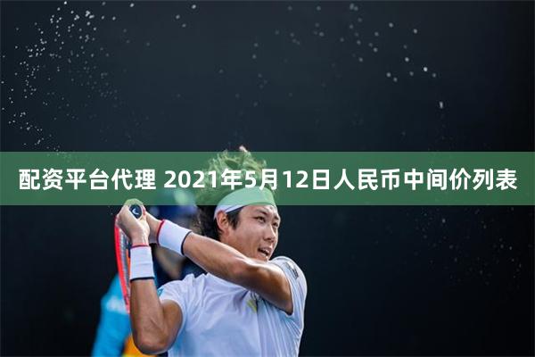 配资平台代理 2021年5月12日人民币中间价列表