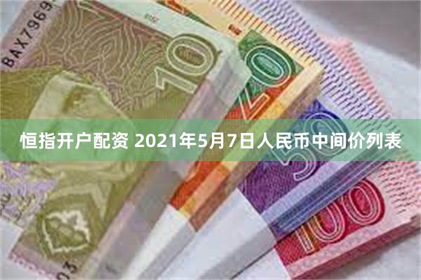 恒指开户配资 2021年5月7日人民币中间价列表