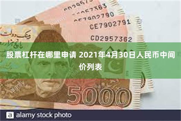 股票杠杆在哪里申请 2021年4月30日人民币中间价列表