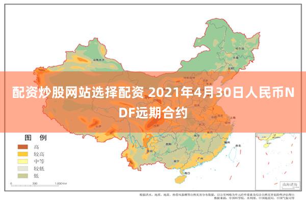 配资炒股网站选择配资 2021年4月30日人民币NDF远期合约