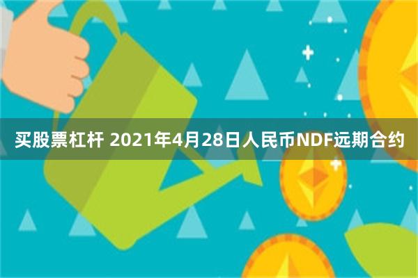 买股票杠杆 2021年4月28日人民币NDF远期合约