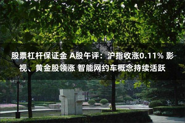 股票杠杆保证金 A股午评：沪指收涨0.11% 影视、黄金股领涨 智能网约车概念持续活跃