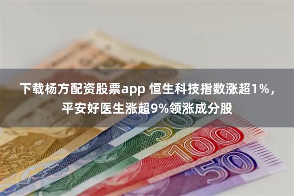 下载杨方配资股票app 恒生科技指数涨超1%，平安好医生涨超9%领涨成分股