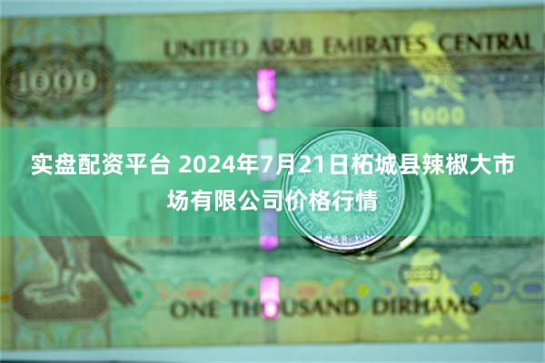 实盘配资平台 2024年7月21日柘城县辣椒大市场有限公司价格行情