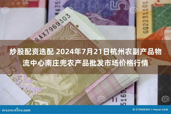 炒股配资选配 2024年7月21日杭州农副产品物流中心南庄兜农产品批发市场价格行情