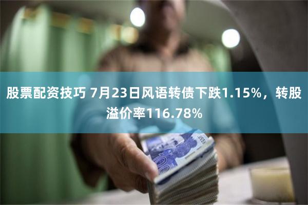 股票配资技巧 7月23日风语转债下跌1.15%，转股溢价率116.78%