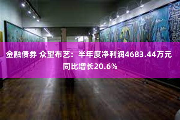 金融债券 众望布艺：半年度净利润4683.44万元 同比增长20.6%