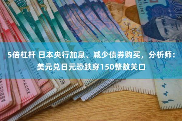 5倍杠杆 日本央行加息、减少债券购买，分析师：美元兑日元恐跌穿150整数关口