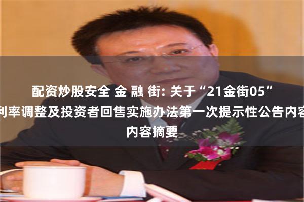 配资炒股安全 金 融 街: 关于“21金街05”票面利率调整及投资者回售实施办法第一次提示性公告内容摘要