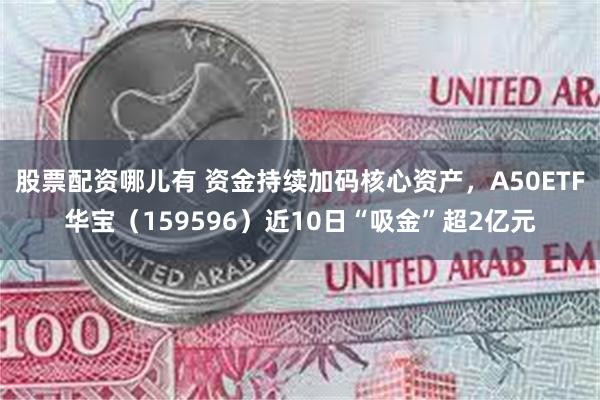 股票配资哪儿有 资金持续加码核心资产，A50ETF华宝（159596）近10日“吸金”超2亿元