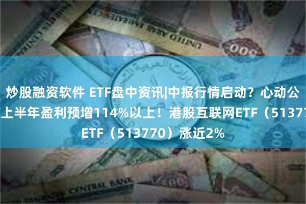 炒股融资软件 ETF盘中资讯|中报行情启动？心动公司涨超3%，上半年盈利预增114%以上！港股互联网ETF（513770）涨近2%