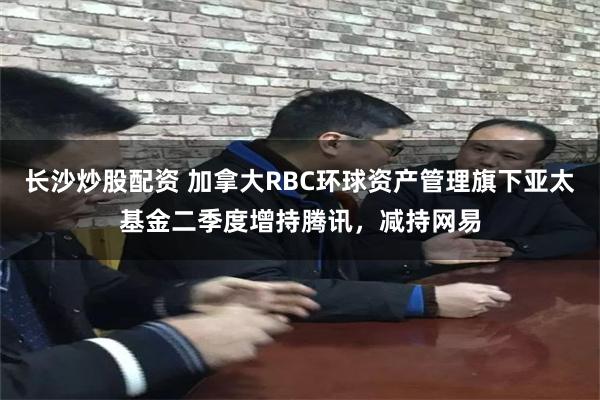 长沙炒股配资 加拿大RBC环球资产管理旗下亚太基金二季度增持腾讯，减持网易