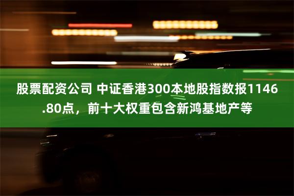 股票配资公司 中证香港300本地股指数报1146.80点，前十大权重包含新鸿基地产等