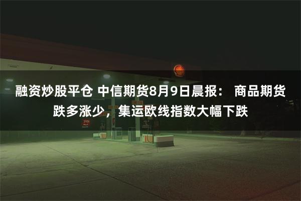 融资炒股平仓 中信期货8月9日晨报： 商品期货跌多涨少，集运欧线指数大幅下跌