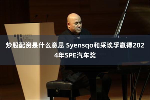 炒股配资是什么意思 Syensqo和采埃孚赢得2024年SPE汽车奖