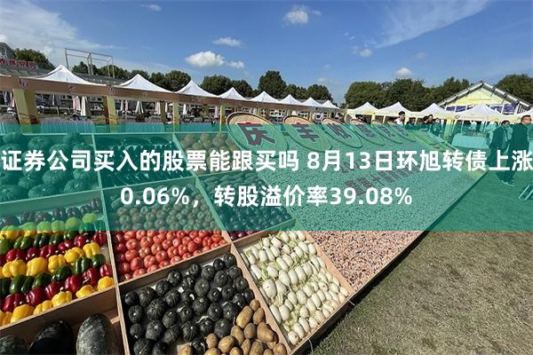 证券公司买入的股票能跟买吗 8月13日环旭转债上涨0.06%，转股溢价率39.08%