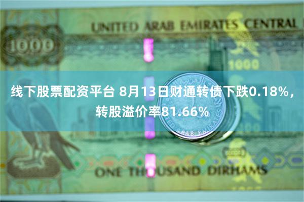 线下股票配资平台 8月13日财通转债下跌0.18%，转股溢价率81.66%