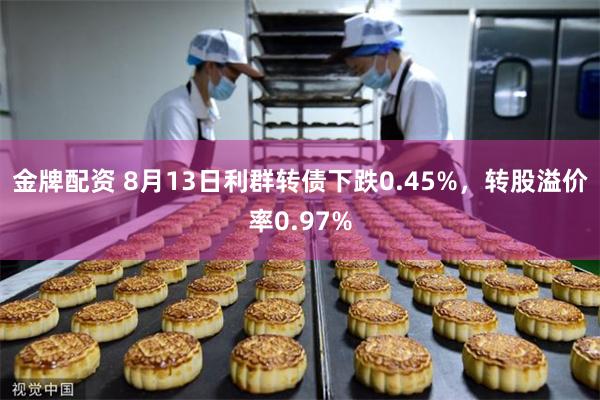 金牌配资 8月13日利群转债下跌0.45%，转股溢价率0.97%