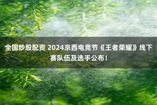 全国炒股配资 2024京西电竞节《王者荣耀》线下赛队伍及选手公布！