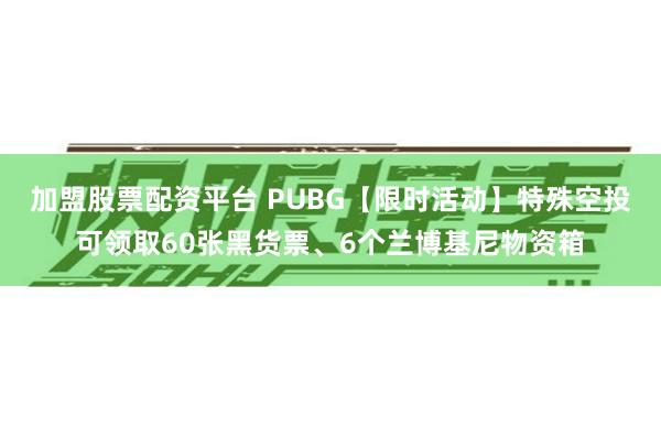 加盟股票配资平台 PUBG【限时活动】特殊空投可领取60张黑货票、6个兰博基尼物资箱