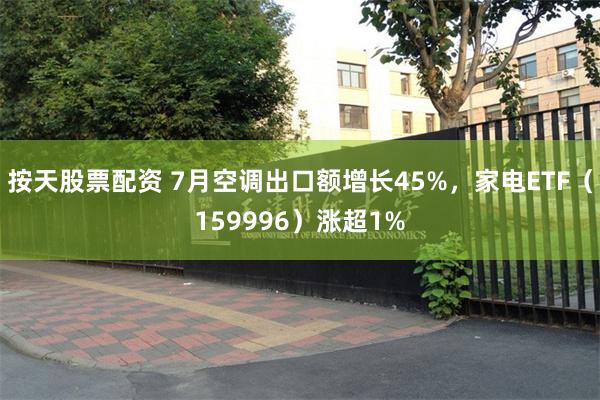 按天股票配资 7月空调出口额增长45%，家电ETF（159996）涨超1%