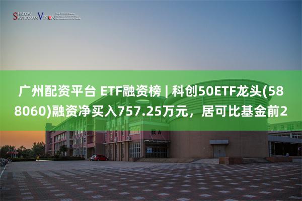 广州配资平台 ETF融资榜 | 科创50ETF龙头(588060)融资净买入757.25万元，居可比基金前2