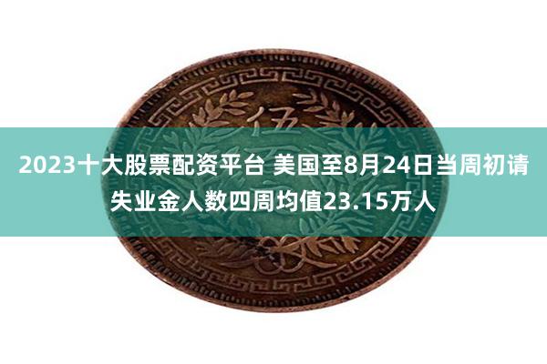 2023十大股票配资平台 美国至8月24日当周初请失业金人数四周均值23.15万人