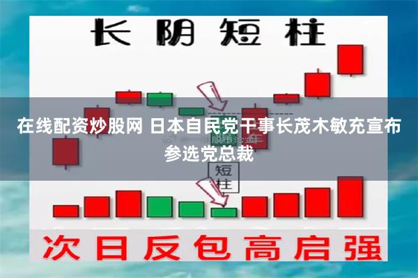 在线配资炒股网 日本自民党干事长茂木敏充宣布参选党总裁