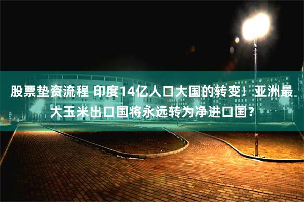 股票垫资流程 印度14亿人口大国的转变！亚洲最大玉米出口国将永远转为净进口国？