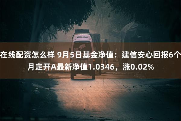 在线配资怎么样 9月5日基金净值：建信安心回报6个月定开A最新净值1.0346，涨0.02%