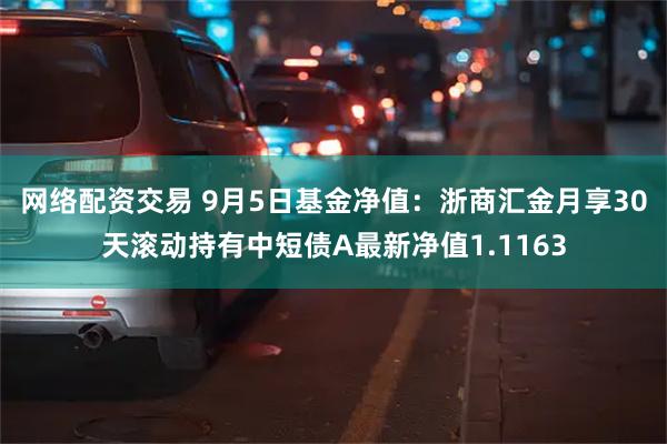 网络配资交易 9月5日基金净值：浙商汇金月享30天滚动持有中短债A最新净值1.1163