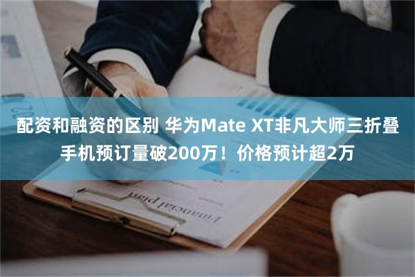 配资和融资的区别 华为Mate XT非凡大师三折叠手机预订量破200万！价格预计超2万