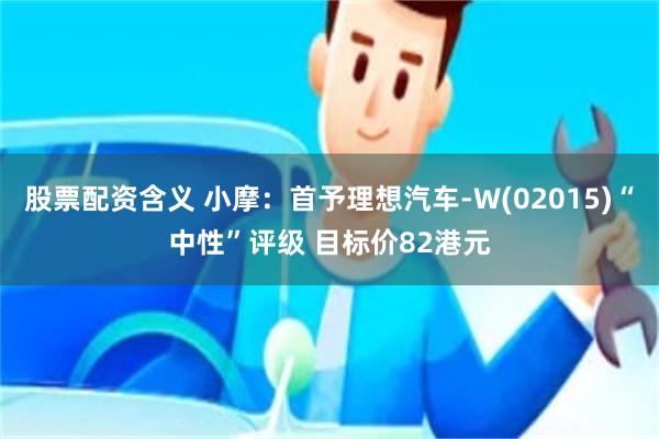 股票配资含义 小摩：首予理想汽车-W(02015)“中性”评级 目标价82港元