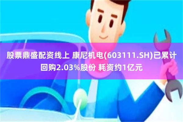 股票鼎盛配资线上 康尼机电(603111.SH)已累计回购2.03%股份 耗资约1亿元